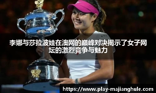 李娜与莎拉波娃在澳网的巅峰对决揭示了女子网坛的激烈竞争与魅力